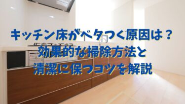 キッチン床がベタつく原因は？効果的な掃除方法と清潔に保つコツを解説