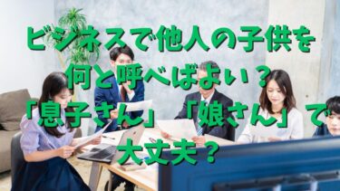 ビジネスで他人の子供を何と呼べばよい？「息子さん」「娘さん」で大丈夫？