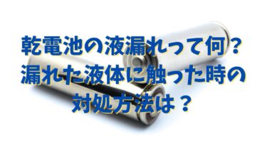 乾電池の液漏れって何？漏れた液体に触った時の対処方法は？