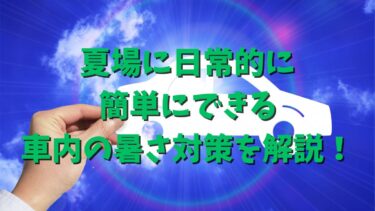 夏場に日常的に簡単にできる車内の暑さ対策を解説！