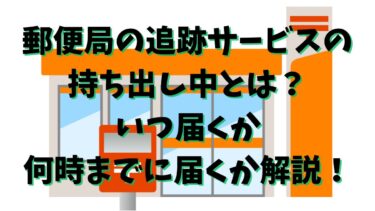 郵便局の追跡サービスの持ち出し中とは？いつ届くか何時までに届くか解説！