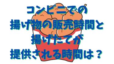 コンビニでの揚げ物の販売時間と揚げたてが提供される時間は？