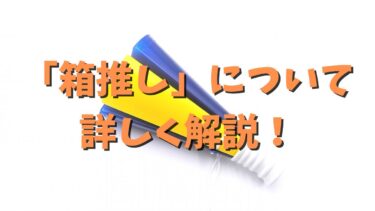 「箱推し」について詳しく解説！