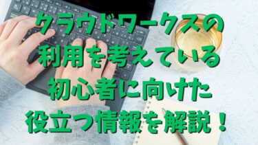 クラウドワークスの利用を考えている初心者に向けた役立つ情報を解説！