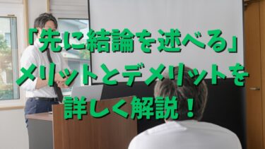 「先に結論を述べる」ことのメリットとデメリットを解説！