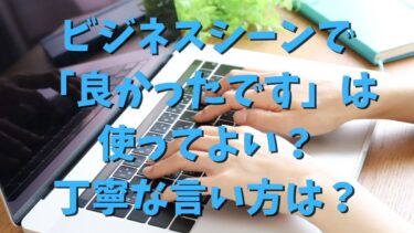 ビジネスシーンで「良かったです」は使ってよい？丁寧な言い方は？