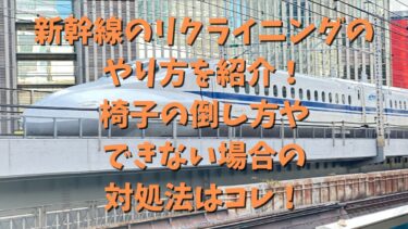 新幹線のリクライニングのやり方を紹介！椅子の倒し方やできない場合の対処法はコレ！