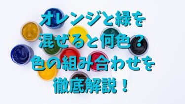 オレンジと緑を混ぜると何色？色の組み合わせを徹底解説！