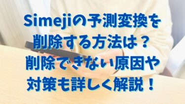 Simejiの予測変換を削除する方法は？削除できない原因や対策も詳しく解説！