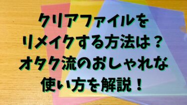 クリアファイルをリメイクする方法は？オタク流の活用方法をご紹介！