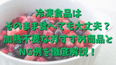 冷凍食品はそのまま食べても大丈夫？加熱不要なおすすめ商品とNG例を徹底解説！