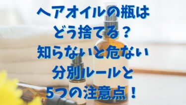 ヘアオイルの瓶はどう捨てる？知らないと危ない分別ルールと5つの注意点！