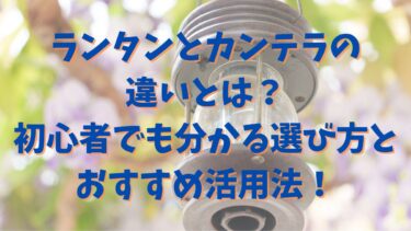 ランタンとカンテラの違いとは？初心者でも分かる選び方とおすすめ活用法！