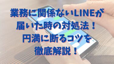 業務に関係ないLINEが届いた時の対処法！円満に断るコツを徹底解説！