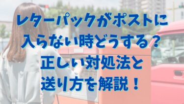 レターパックがポストに入らない時どうする？正しい対処法と送り方を解説！