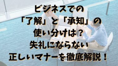 ビジネスでの「了解」と「承知」の使い分けは？失礼にならない正しいマナーを徹底解説！