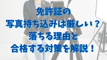 免許証の写真持ち込みは厳しい？落ちる理由と合格する対策を解説！