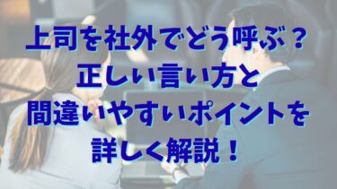 上司を社外でどう呼ぶ？正しい言い方と間違いやすいポイントを詳しく解説！