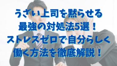 うざい上司を黙らせる最強の対処法5選！ストレスゼロで自分らしく働く方法を徹底解説！