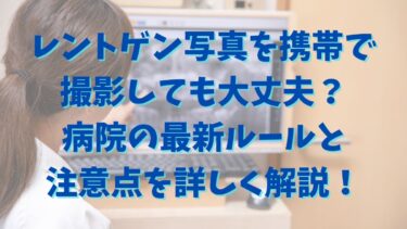 レントゲン写真を携帯で撮影しても大丈夫？病院の最新ルールと注意点を詳しく解説！