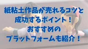 紙粘土作品が売れるコツと成功するポイント！おすすめのプラットフォームも紹介！