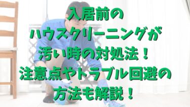 入居前のハウスクリーニングが汚い時の対処法！注意点やトラブル回避の方法も解説！