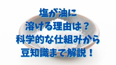 塩が油に溶ける理由は？科学的な仕組みから豆知識まで解説！