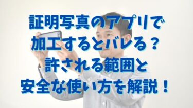 証明写真のアプリで加工するとバレる？許される範囲と安全な使い方を解説！