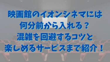 映画館のイオンシネマには何分前から入れる？混雑を回避するコツと楽しめるサービスまで紹介！