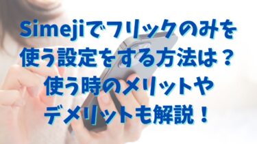 Simejiでフリックのみを使う設定をする方法は？使う時のメリットやデメリットも解説！