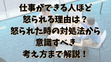 仕事ができる人ほど怒られる理由は？怒られた時の対処法から意識すべき考え方まで解説！