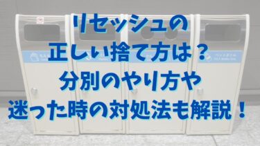 リセッシュの正しい捨て方は？分別のやり方や迷った時の対処法も解説！