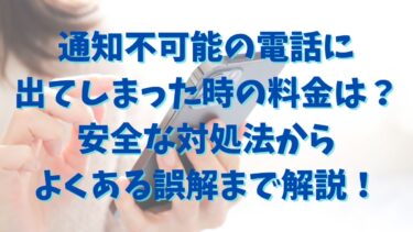 通知不可能の電話に出てしまった時の料金は？安全な対処法からよくある誤解まで解説！