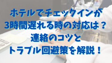 ホテルでチェックインが3時間遅れる時の対応は？連絡のコツとトラブル回避策を解説！
