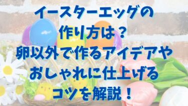 イースターエッグの作り方は？卵以外で作るアイデアやおしゃれに仕上げるコツを解説！
