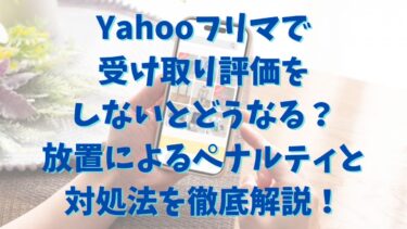 Yahooフリマで受け取り評価をしないとどうなる？放置によるペナルティと対処法を徹底解説！