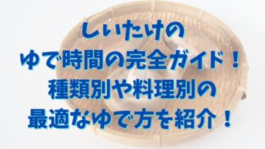 しいたけのゆで時間の完全ガイド！種類別や料理別の最適なゆで方を紹介！