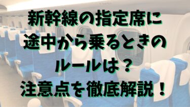新幹線の指定席に途中から乗るときのルールは？注意点を徹底解説！