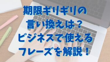 期限ギリギリの言い換えは？ビジネスで使えるフレーズを解説！