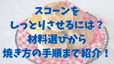 スコーンをしっとりさせるには？材料選びから焼き方の手順まで紹介！