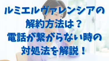 ルミエルヴァレンシアの解約方法は？電話が繋がらない時の対処法を解説！