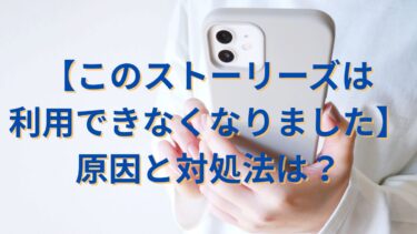【このストーリーズは利用できなくなりました】原因と対処法は？
