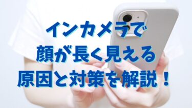 インカメラで顔が長く見える原因と対策を解説！