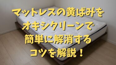 マットレスの黄ばみをオキシクリーンで簡単に解消するコツを解説！