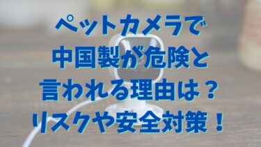 ペットカメラで中国製が危険と言われる理由は？リスクや安全対策を解説！